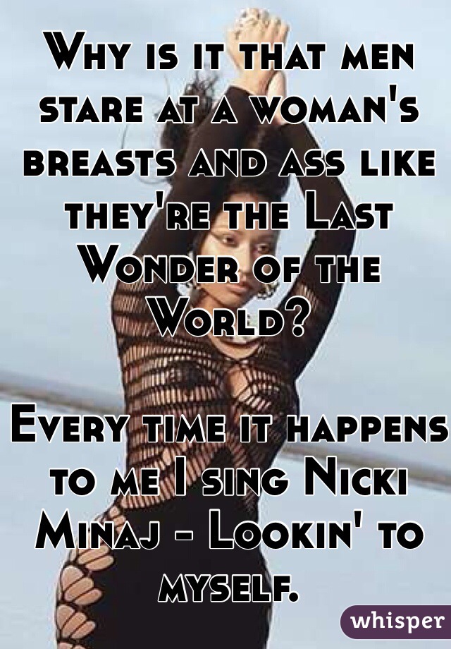 Why is it that men stare at a woman's breasts and ass like they're the Last Wonder of the World? 

Every time it happens to me I sing Nicki Minaj - Lookin' to myself.  
