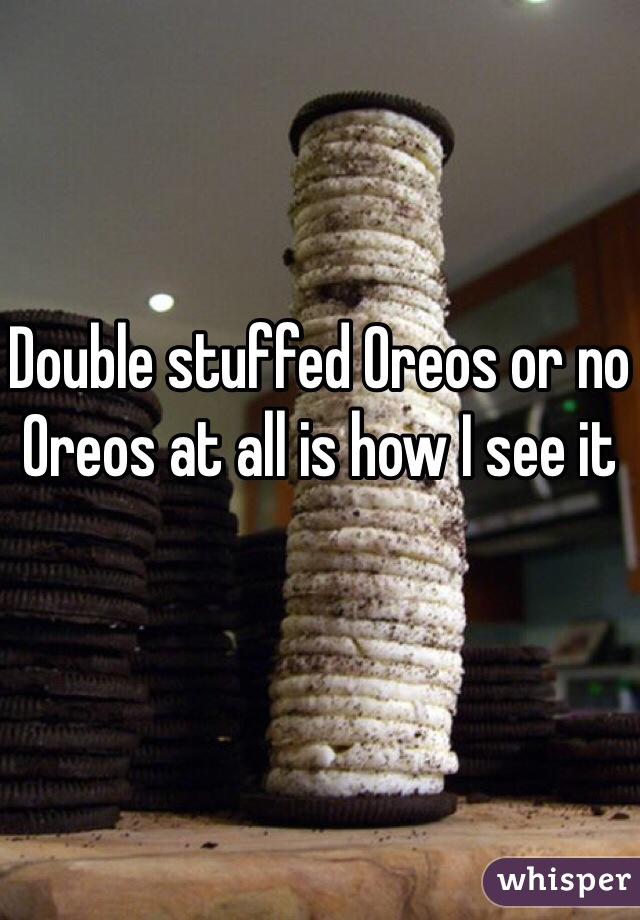 Double stuffed Oreos or no Oreos at all is how I see it 