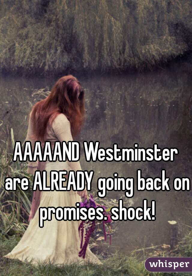 AAAAAND Westminster are ALREADY going back on promises. shock!