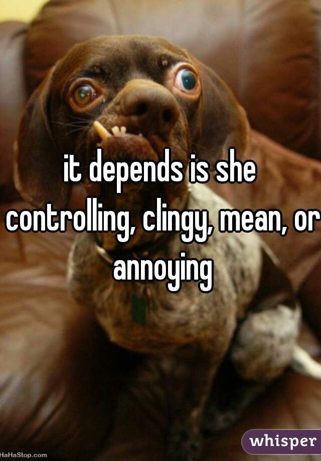 it depends is she controlling, clingy, mean, or annoying