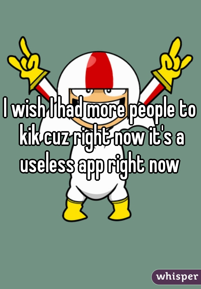I wish I had more people to kik cuz right now it's a useless app right now 