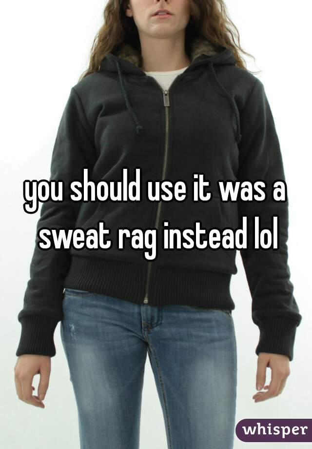 you should use it was a sweat rag instead lol