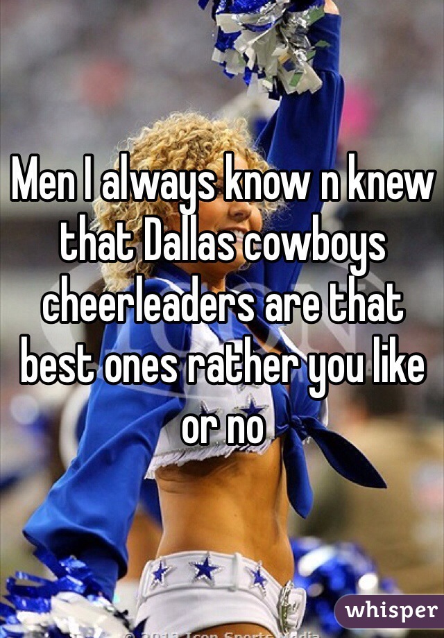 Men I always know n knew that Dallas cowboys cheerleaders are that best ones rather you like or no 