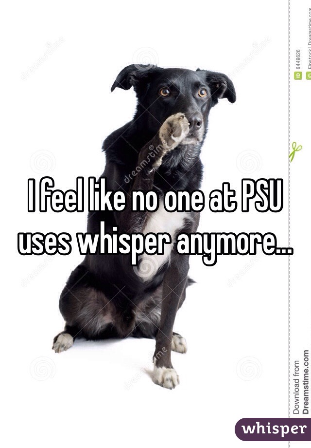 I feel like no one at PSU uses whisper anymore...