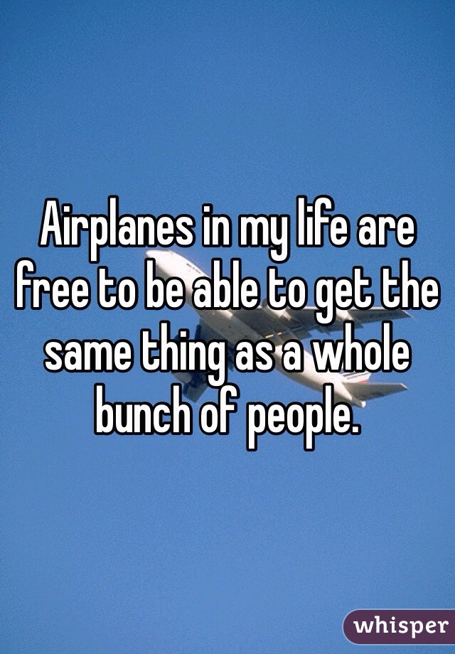 Airplanes in my life are free to be able to get the same thing as a whole bunch of people.