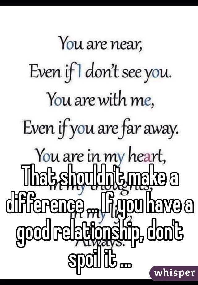 That shouldn't make a difference ... If you have a good relationship, don't spoil it ...