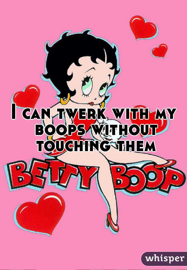 I can twerk with my boops without touching them