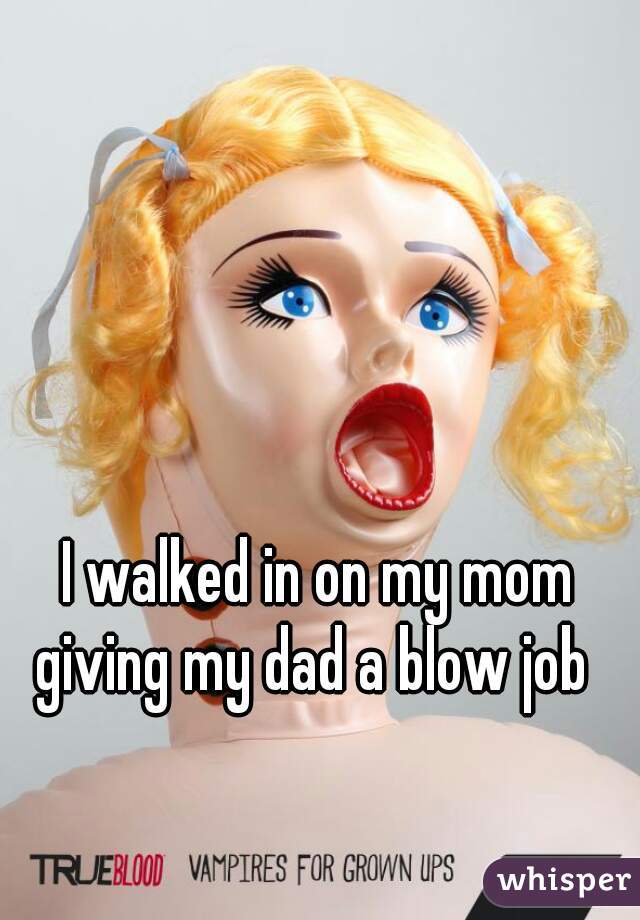 I walked in on my mom giving my dad a blow job  