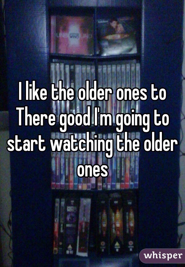 I like the older ones to 
There good I'm going to start watching the older ones