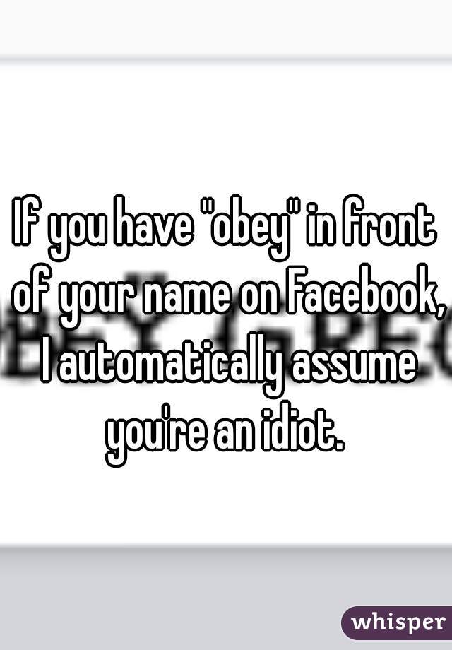 If you have "obey" in front of your name on Facebook, I automatically assume you're an idiot. 