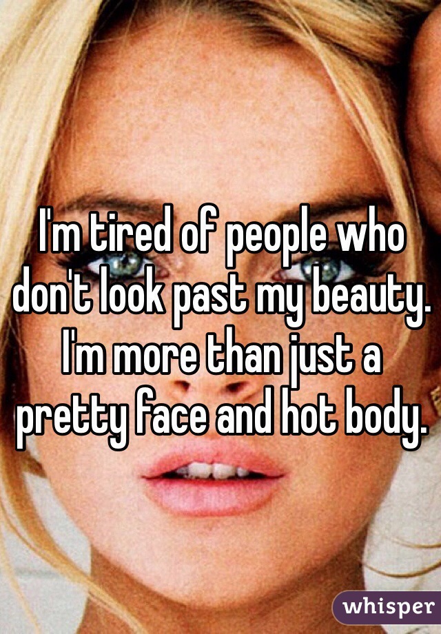 I'm tired of people who don't look past my beauty. I'm more than just a pretty face and hot body. 