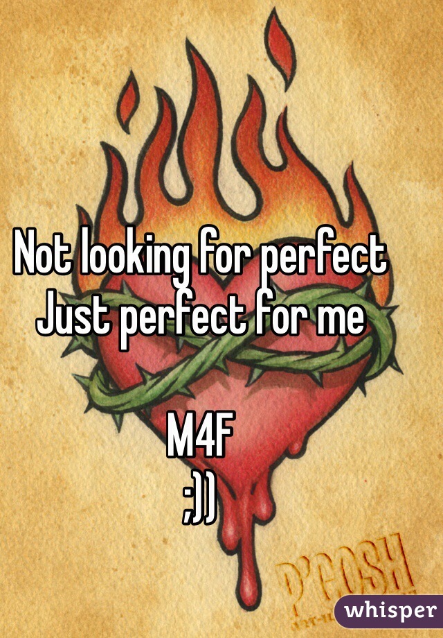 Not looking for perfect
Just perfect for me 

M4F
;))