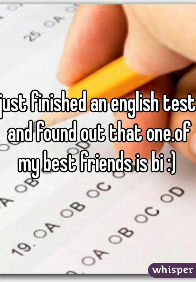 just finished an english test and found out that one.of my best friends is bi :) 
