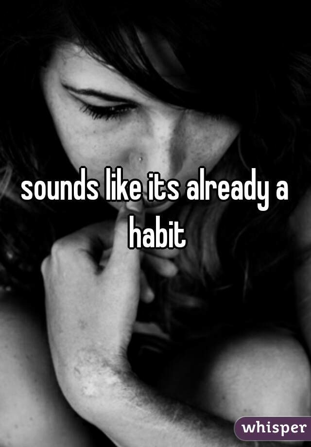 sounds like its already a habit