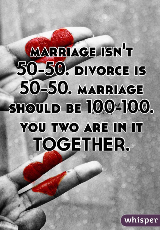 marriage isn't 50-50. divorce is 50-50. marriage should be 100-100. you two are in it TOGETHER.