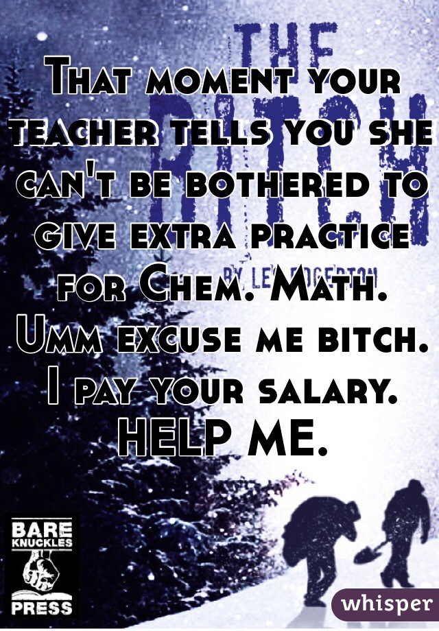 That moment your teacher tells you she can't be bothered to give extra practice for Chem. Math. 
Umm excuse me bitch. I pay your salary. HELP ME. 