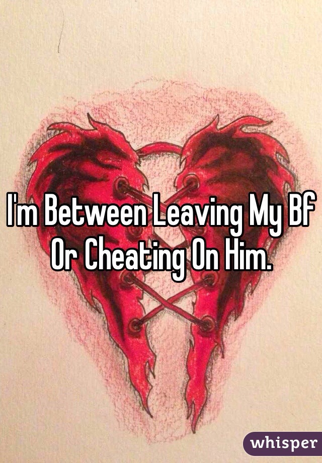 I'm Between Leaving My Bf Or Cheating On Him. 