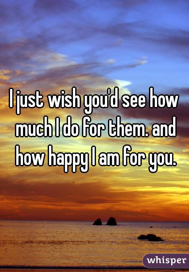I just wish you'd see how much I do for them. and how happy I am for you.