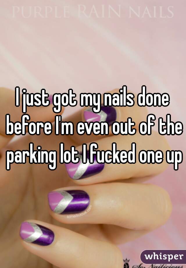 I just got my nails done before I'm even out of the parking lot I fucked one up