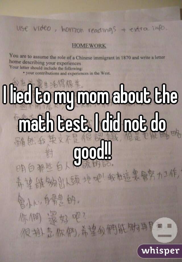 I lied to my mom about the math test. I did not do good!!

