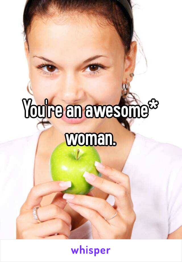 You're an awesome* woman. 