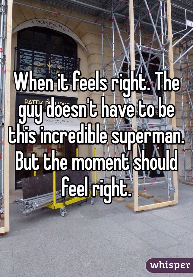 When it feels right. The guy doesn't have to be this incredible superman. But the moment should feel right.
