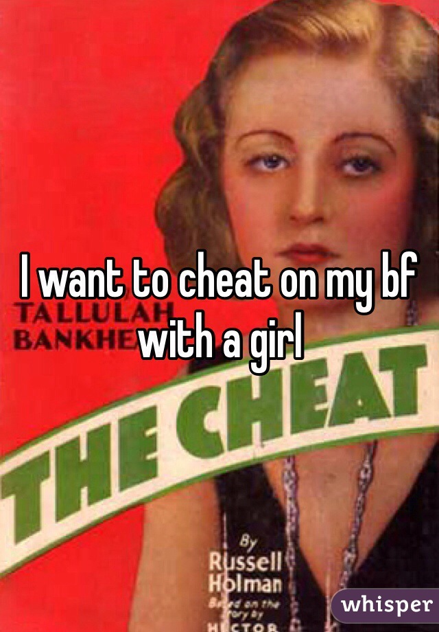 I want to cheat on my bf with a girl 