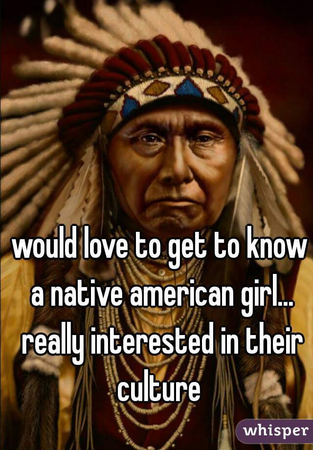 would love to get to know a native american girl... really interested in their culture 
