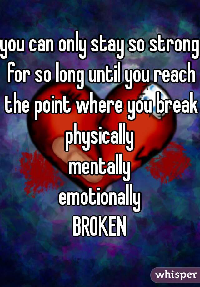 you can only stay so strong for so long until you reach the point where you break
physically
mentally
emotionally
BROKEN