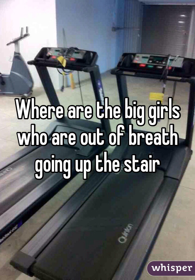 Where are the big girls who are out of breath going up the stair 