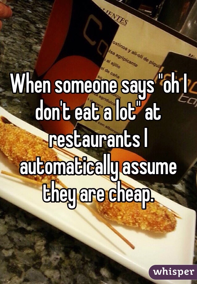 When someone says "oh I don't eat a lot" at restaurants I automatically assume they are cheap. 