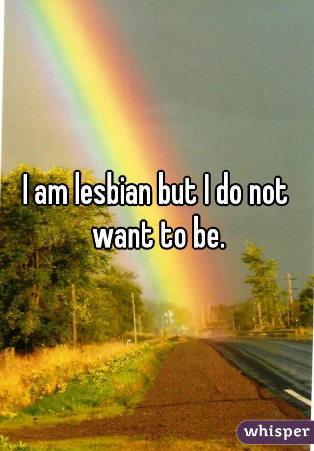 I am lesbian but I do not want to be.