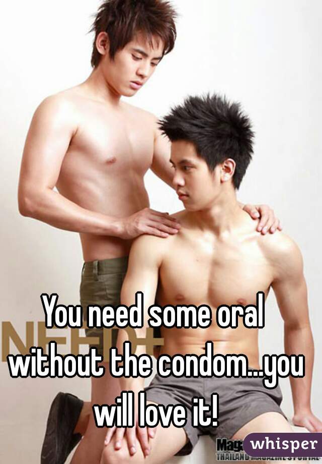 You need some oral without the condom...you will love it!