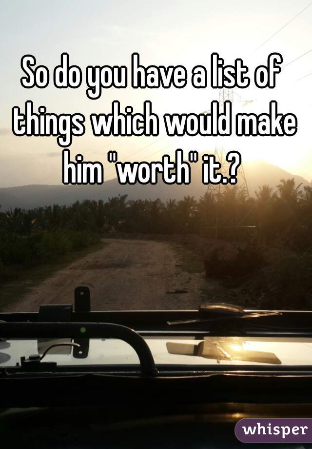 So do you have a list of things which would make him "worth" it.? 