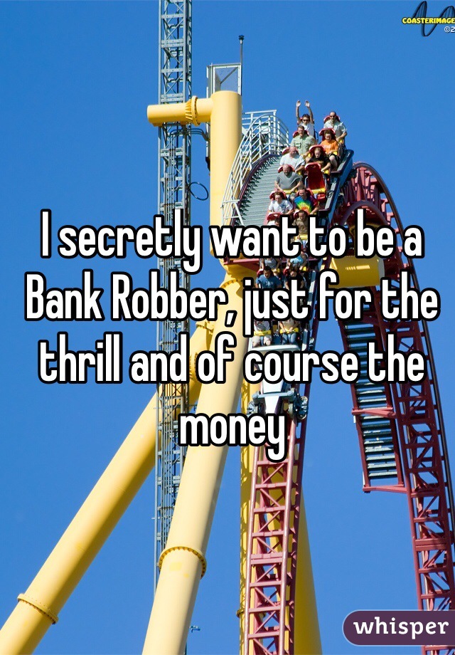 I secretly want to be a Bank Robber, just for the thrill and of course the money 
