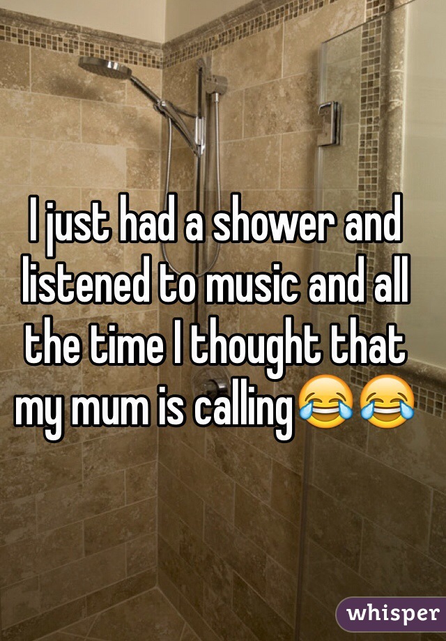 I just had a shower and listened to music and all the time I thought that my mum is calling😂😂
