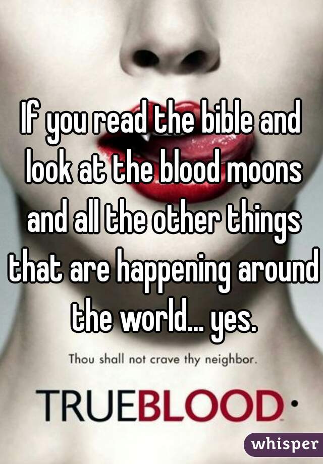 If you read the bible and look at the blood moons and all the other things that are happening around the world... yes.