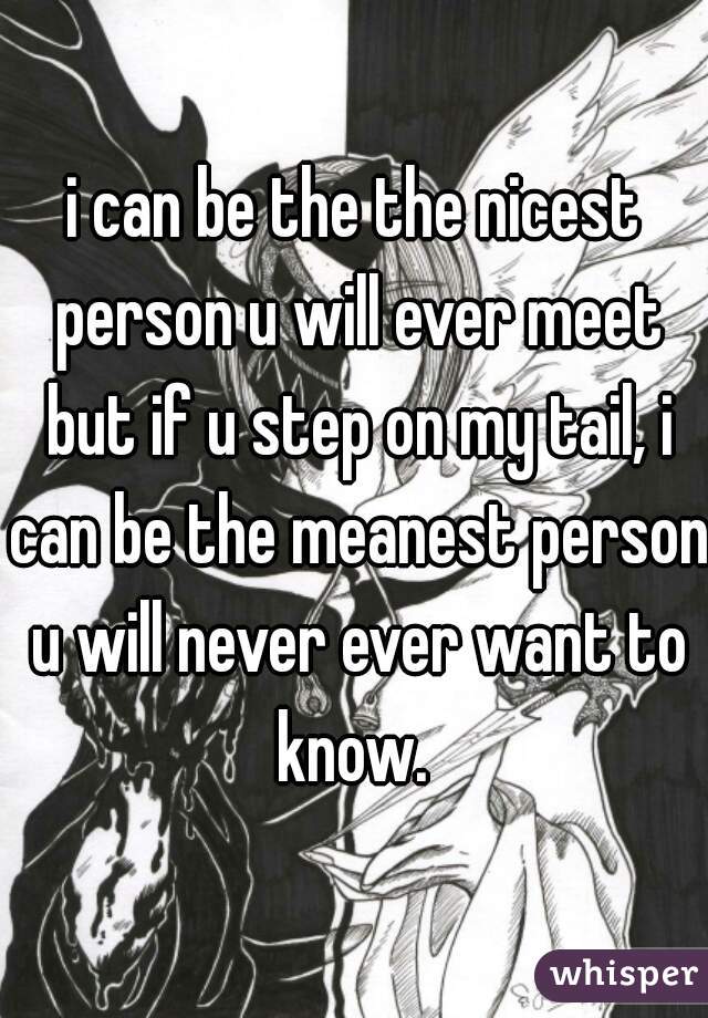 i can be the the nicest person u will ever meet but if u step on my tail, i can be the meanest person u will never ever want to know. 