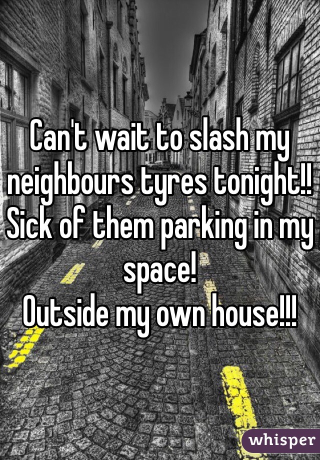 Can't wait to slash my neighbours tyres tonight!!
Sick of them parking in my space! 
Outside my own house!!!