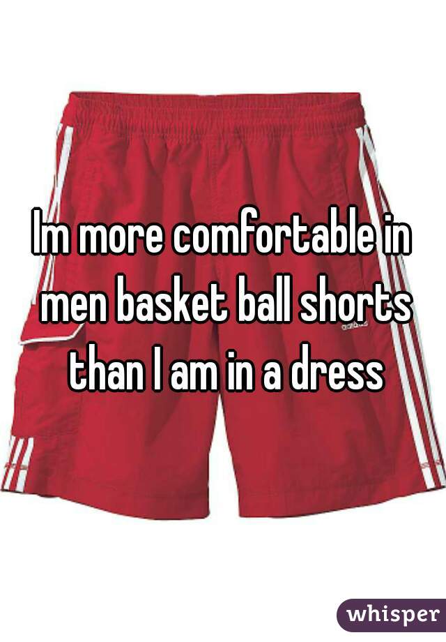 Im more comfortable in men basket ball shorts than I am in a dress