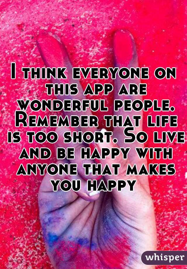 I think everyone on this app are wonderful people. Remember that life is too short. So live and be happy with anyone that makes you happy 