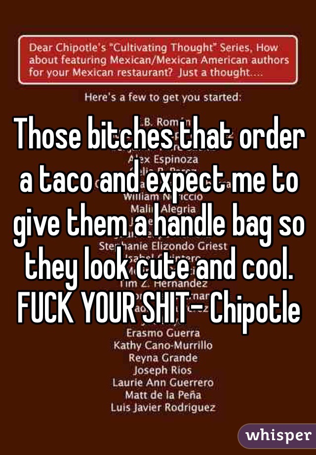 Those bitches that order a taco and expect me to give them a handle bag so they look cute and cool. FUCK YOUR SHIT- Chipotle 