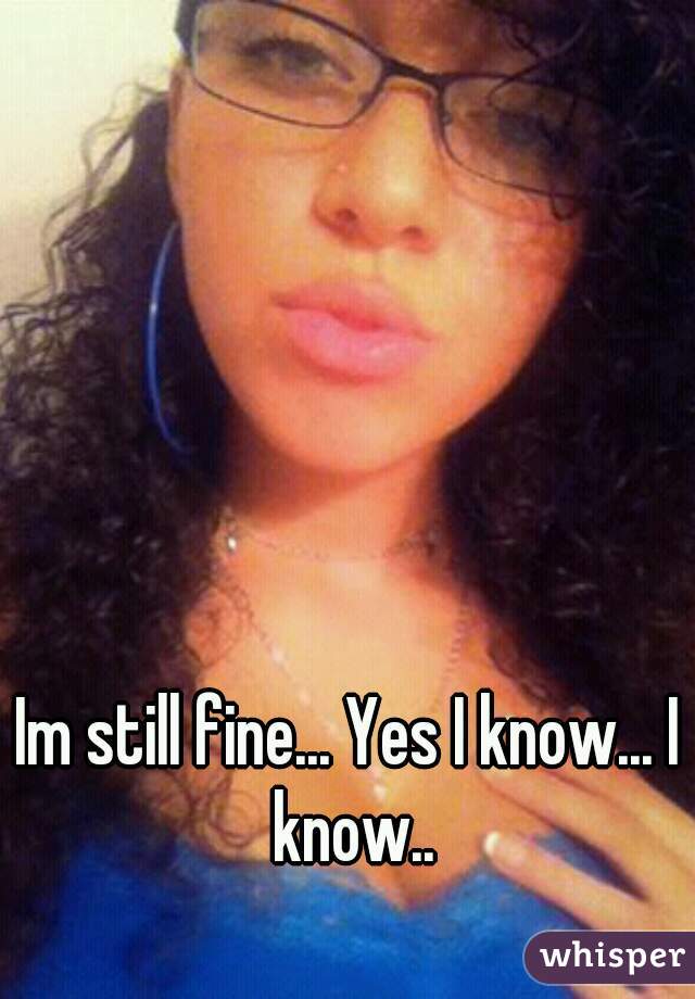 Im still fine... Yes I know... I know..
