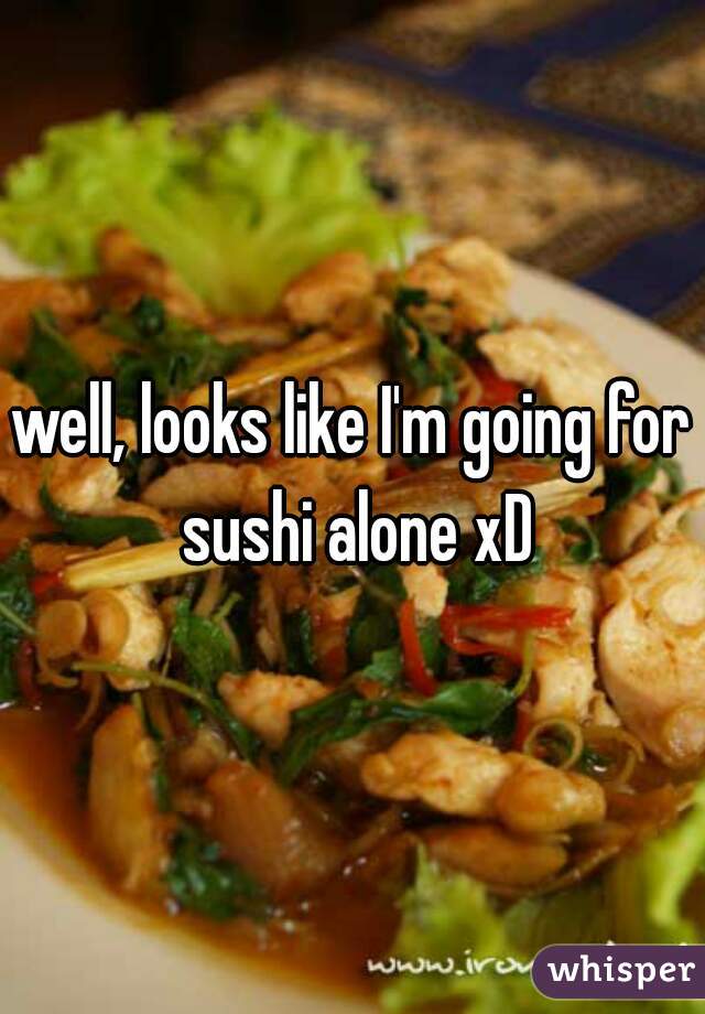 well, looks like I'm going for sushi alone xD