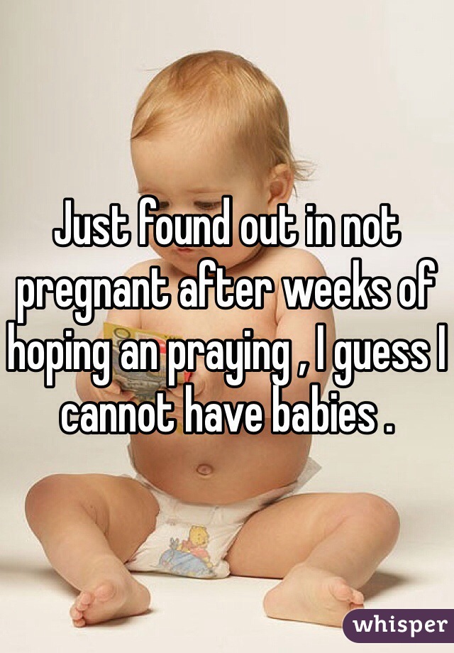 Just found out in not pregnant after weeks of hoping an praying , I guess I cannot have babies . 