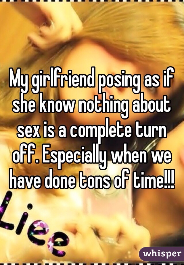 My girlfriend posing as if she know nothing about sex is a complete turn off. Especially when we have done tons of time!!!