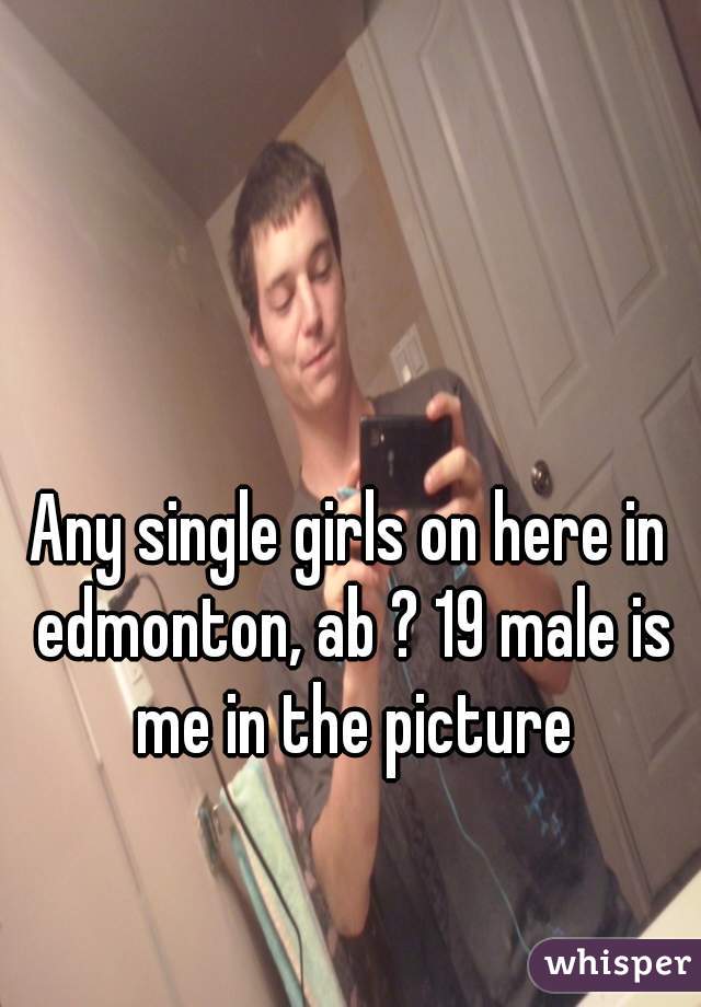 Any single girls on here in edmonton, ab ? 19 male is me in the picture