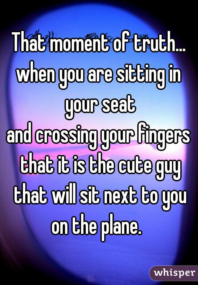 That moment of truth...
when you are sitting in your seat
and crossing your fingers that it is the cute guy that will sit next to you
 on the plane.  