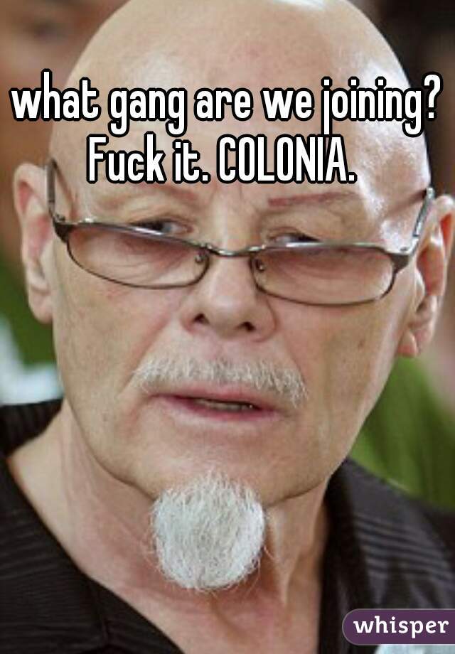 what gang are we joining?
l
Fuck it. COLONIA. 
