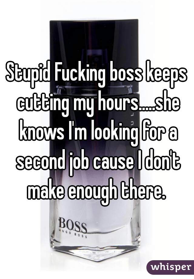Stupid Fucking boss keeps cutting my hours.....she knows I'm looking for a second job cause I don't make enough there. 